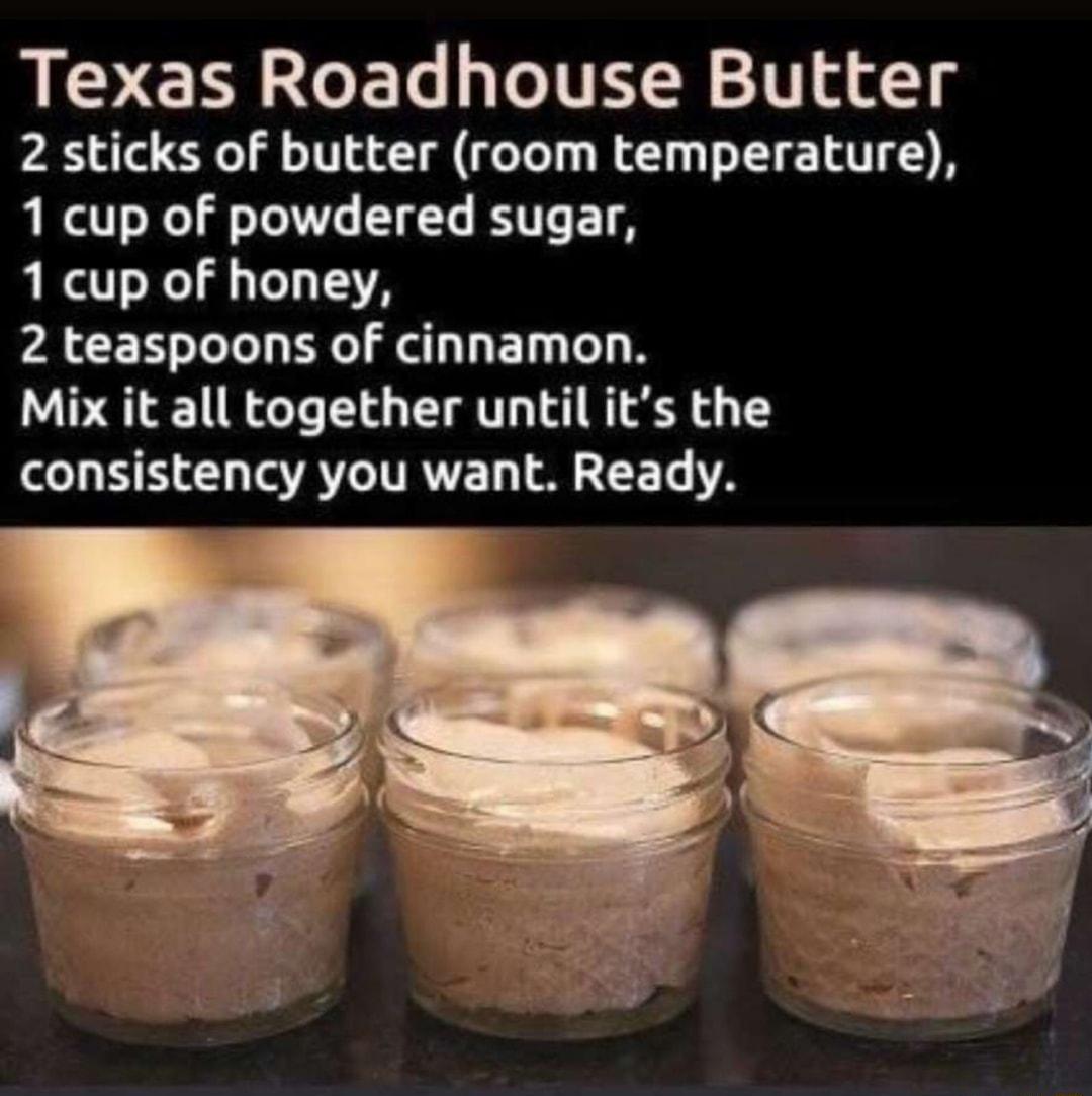 Texas Roadhouse Butter 2 sticks of butter room temperature 1 cup of powdered sugar 1 cup of honey 2 teaspoons of cinnamon Mix it all together until its the consistency you want Ready