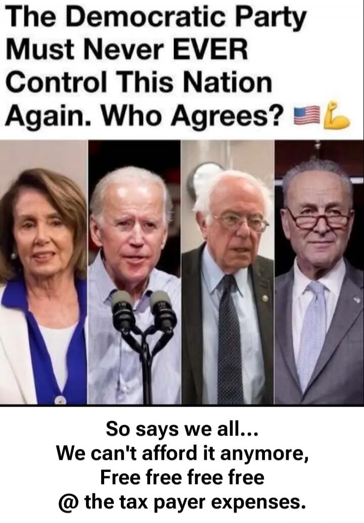 The Democratic Party Must Never EVER Control This Nation Again. Who Agrees? So says we all... We can't afford it anymore, Free free free free @ the tax payer expenses.