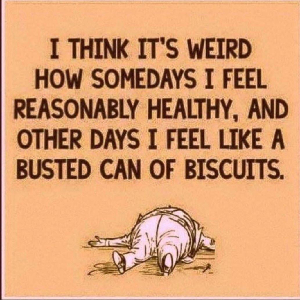 I THINK ITS WEIRD HOW SOMEDAYS I FEEL REASONABLY HEALTHY AND OTHER DAYS I FEEL LIKE A BUSTED CAN OF BISCUITS