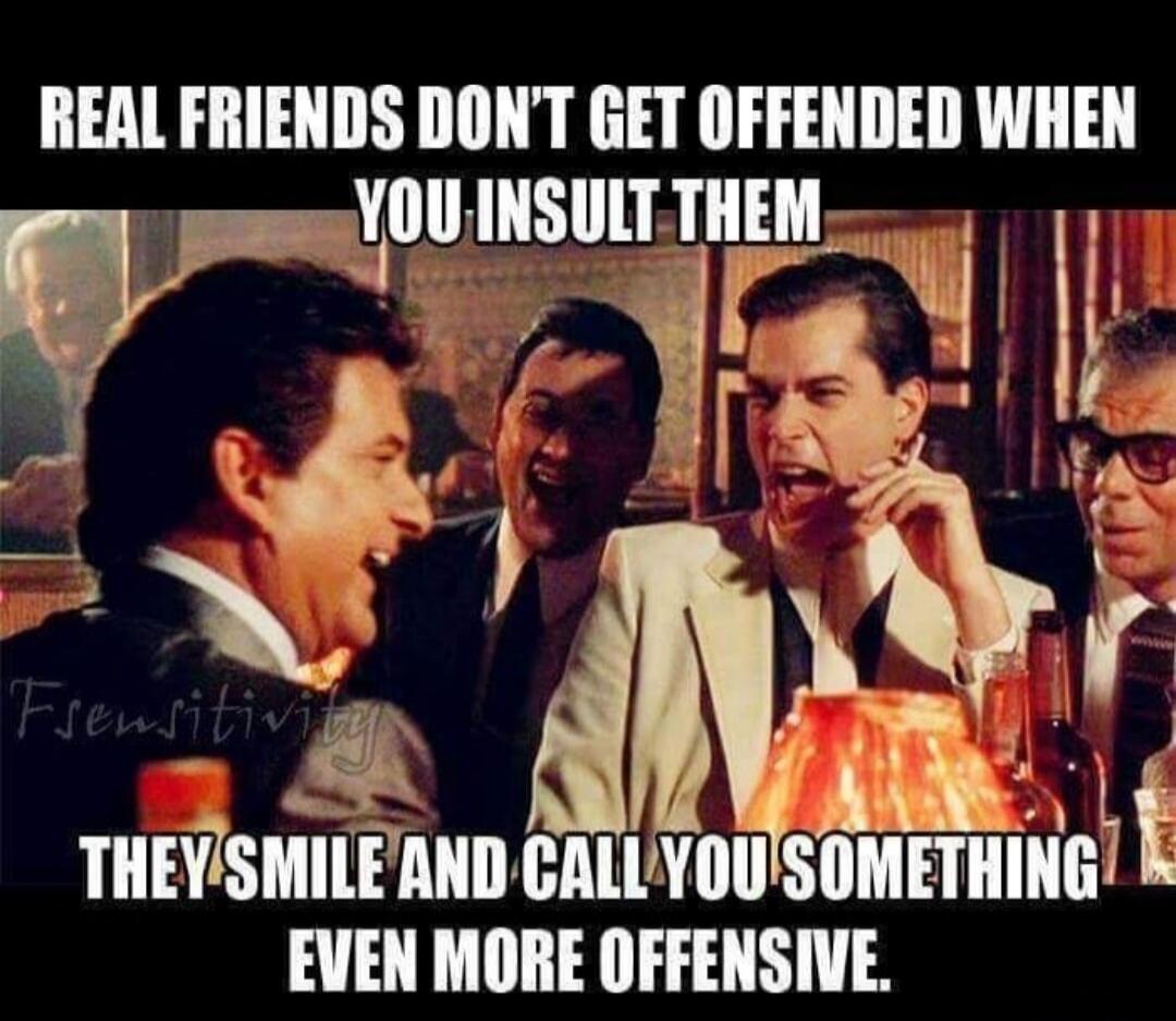REAL FRIENDS DON'T GET OFFENDED WHEN YOU INSULT THEM THEY SMILE AND CALL YOU SOMETHING EVEN MORE OFFENSIVE.