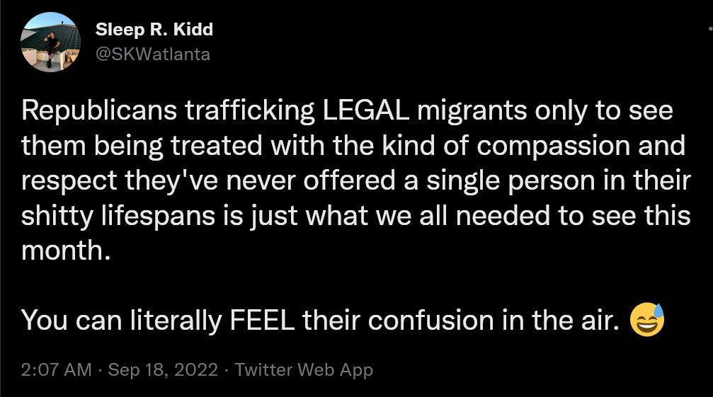 A Sioop Kidd Republicans trafficking LEGAL migrants only to see them being treated with the kind of compassion and respect theyve never offered a single person in their shitty lifespans is just what we all needed to see this month You can literally FEEL their confusion in the air