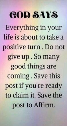 GOD SAYS Everything in your life is about to take a positive turn. Do not give up. So many good things are coming. Save this post if you're ready to claim it. Save the post to Affirm.