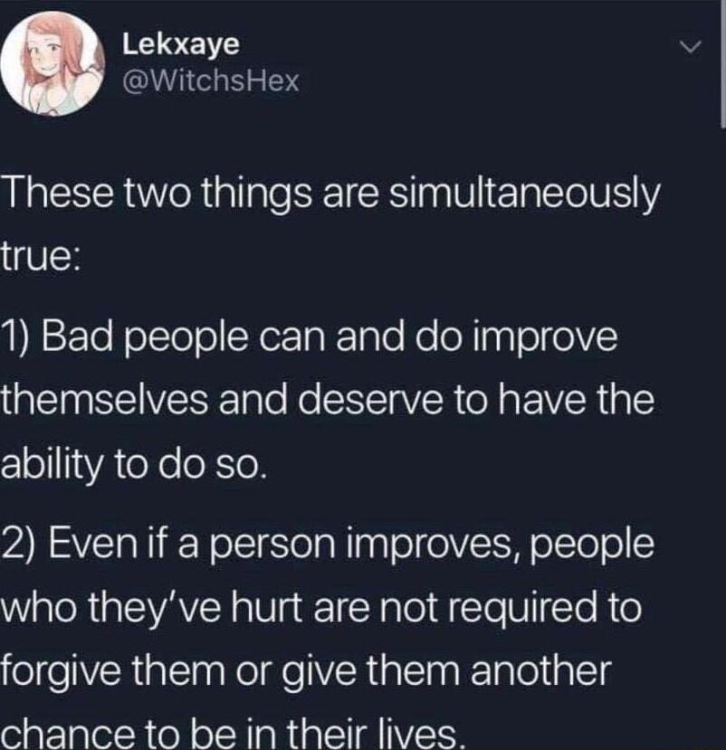 Lekxaye WitchsHex These two things are simultaneously true QEleFolslelollNeTaTale Ko oM aaloloV QNSNS Tple Ro RISV R ON EIVR 3 Clol1VAeXeeXTe 2 Even if a person improves people who theyve hurt are not required to oIeRiatla NoldeERia s KTalolinllg chance to be in their lives