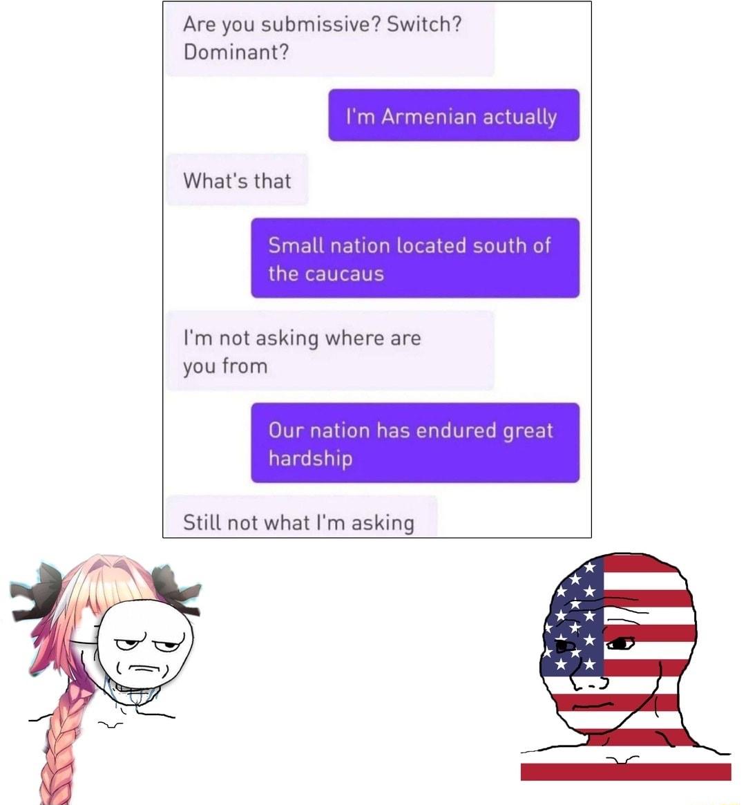 Are you submissive Switch Dominant Whats that m not asking where are you from hardship Still not what Im asking