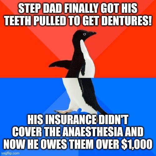STEPDAD FINALLY GOT HIS TEETH PULLED TO GET DENTURES HIS INSURANCEDIDNT COVER THE ANRESTHESIA AND LU OWES THEM OVER 1000