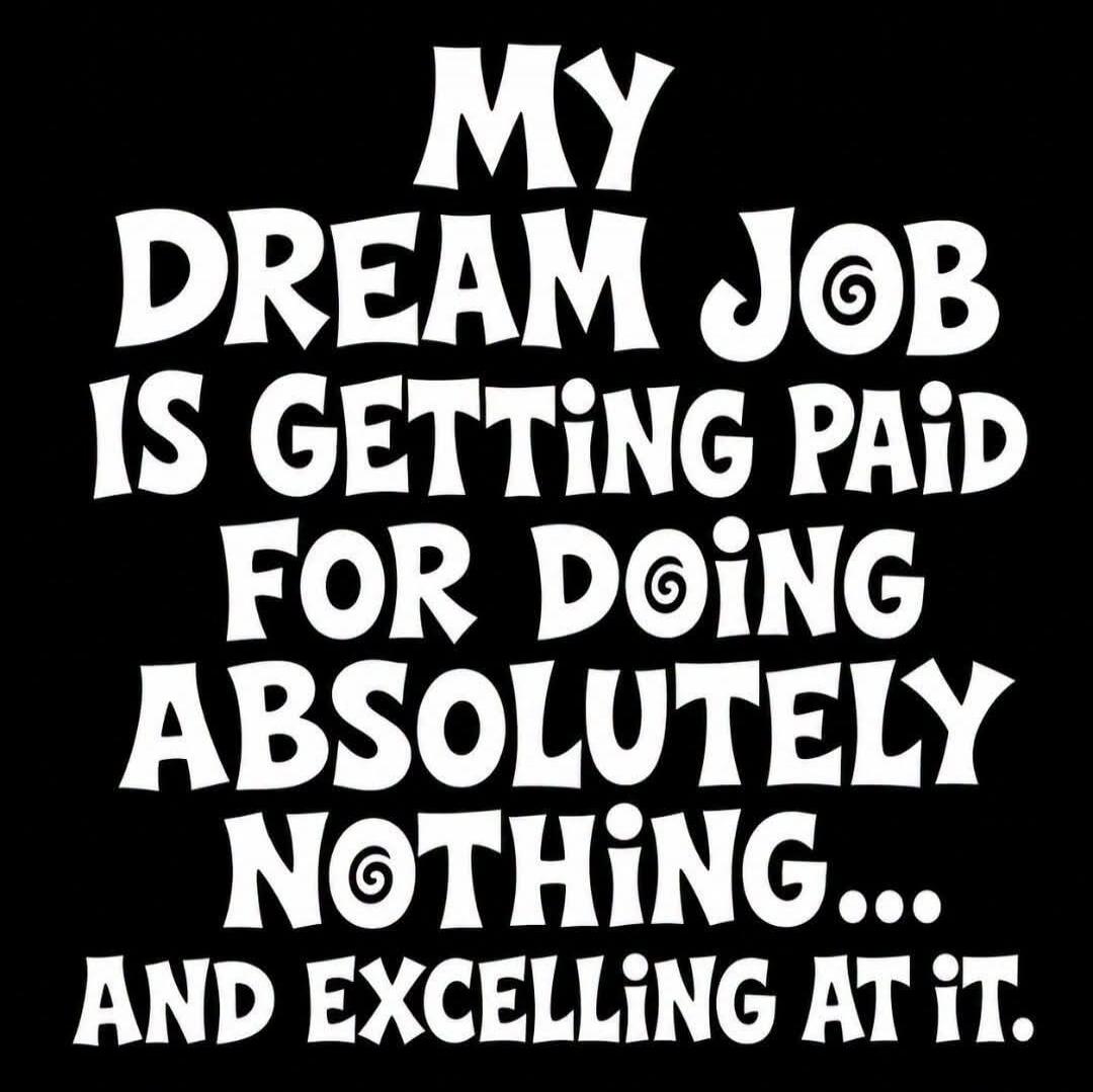 MY DREAM JOB IS GETTING PAID FOR DOING ABSOLUTELY NOTHING... AND EXCELLING AT IT.