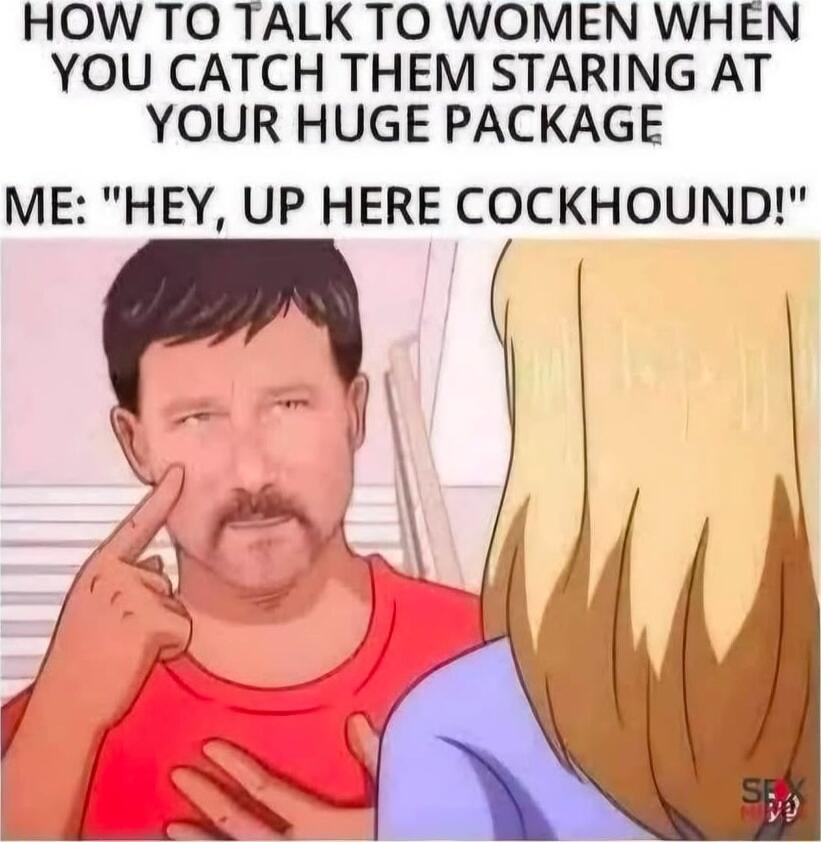 HOWTO TALK TO WOMEN WHEN YOU CATCH THEM STARING AT YOUR HUGE PACKAGE ME HEY UP HERE COCKHOUND