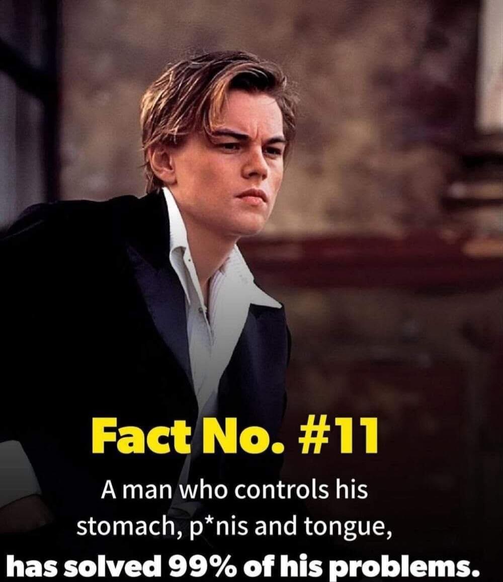 Fact No. #11 A man who controls his stomach, p*nis and tongue, has solved 99% of his problems.