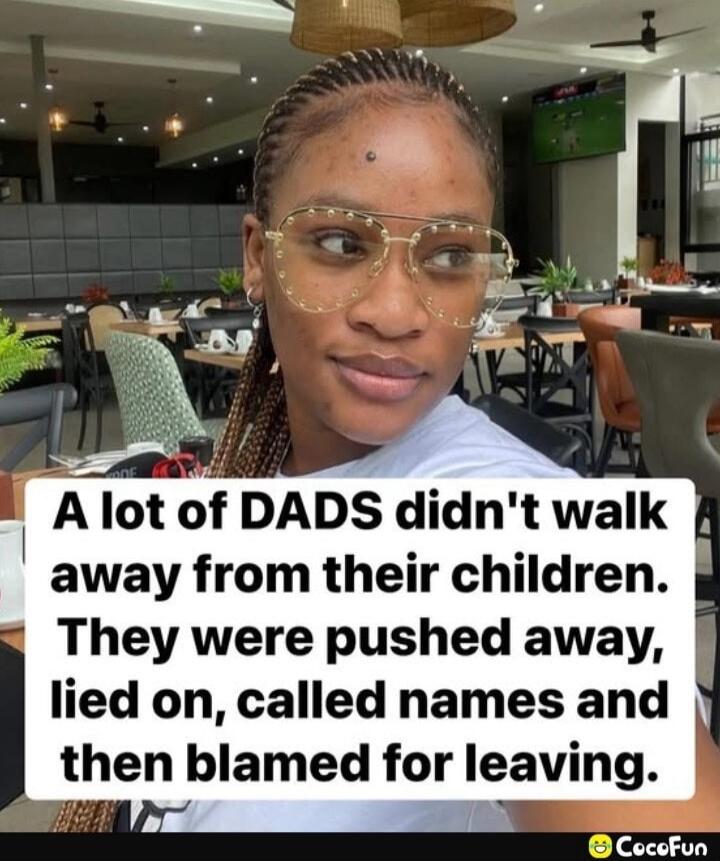 A lot of DADS didn't walk away from their children. They were pushed away, lied on, called names and then blamed for leaving.
