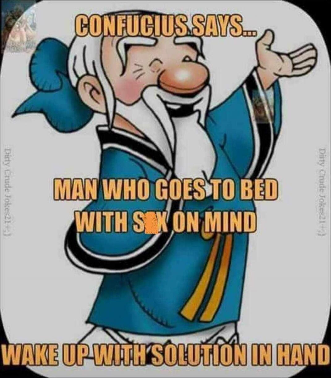 CONFUCIUS SAYS... MAN WHO GOES TO BED WITH SEX ON MIND WAKE UP WITH SOLUTION IN HAND