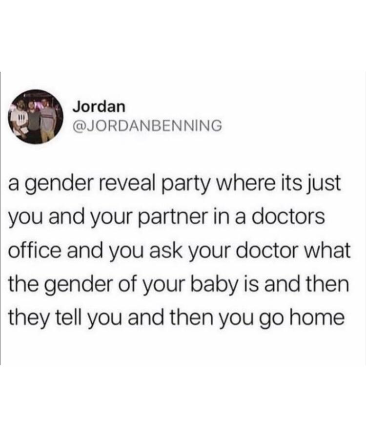 Jordan JORDANBENNING a gender reveal party where its just you and your partner in a doctors office and you ask your doctor what the gender of your baby is and then they tell you and then you go home