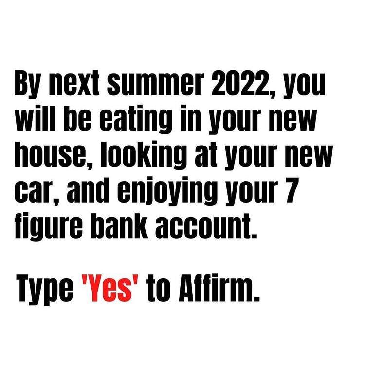 By next summer 2022 you will be eating in your new house looKing at your new car and enjoying your 7 figure bank account Type Yes to Affirm