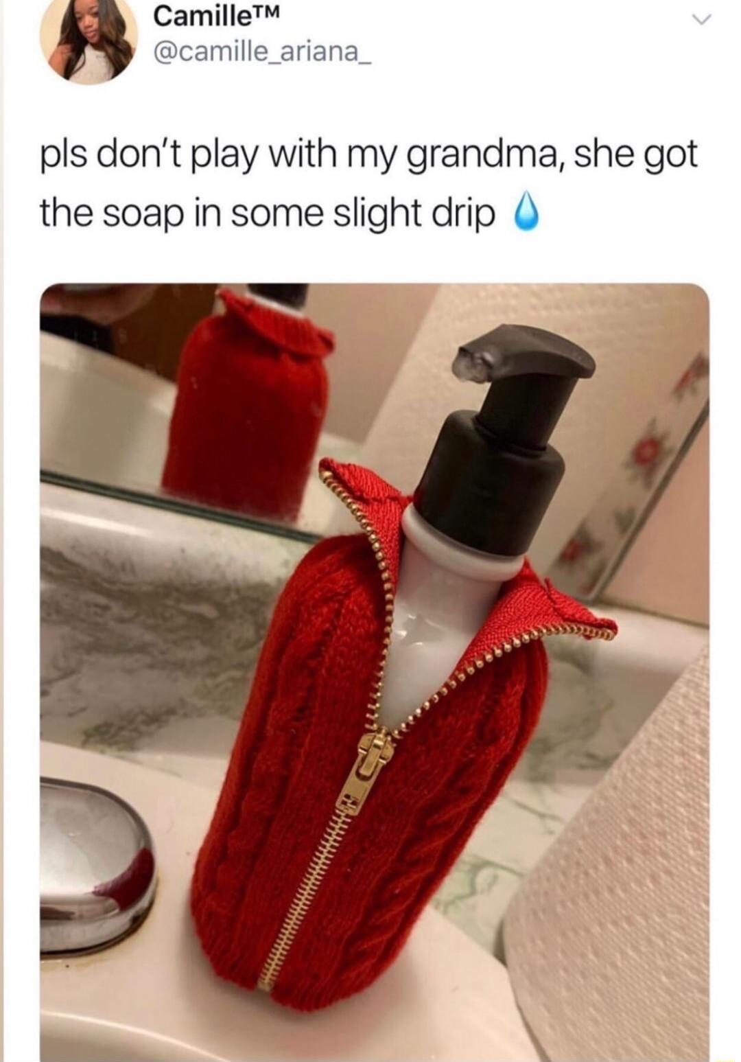 Camille pls dont play with my grandma she got the soap in some slight drip