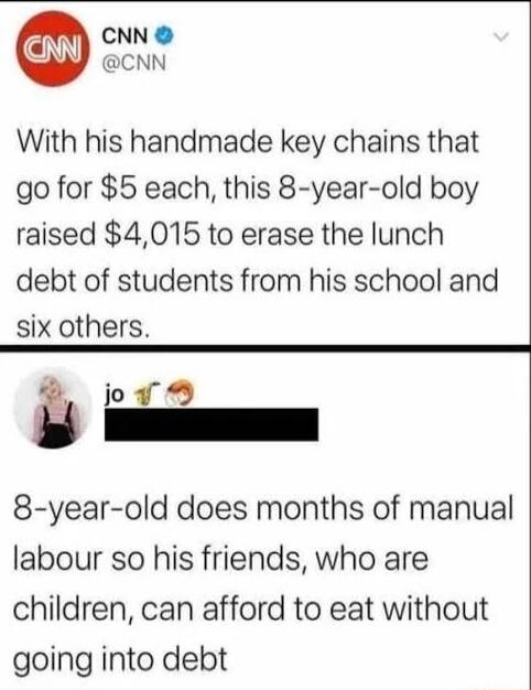 CNN CNN With his handmade key chains that go for 5 each this 8 year old boy raised 4015 to erase the lunch debt of students from his school and six others o 8 year old does months of manual labour so his friends who are children can afford to eat without going into debt