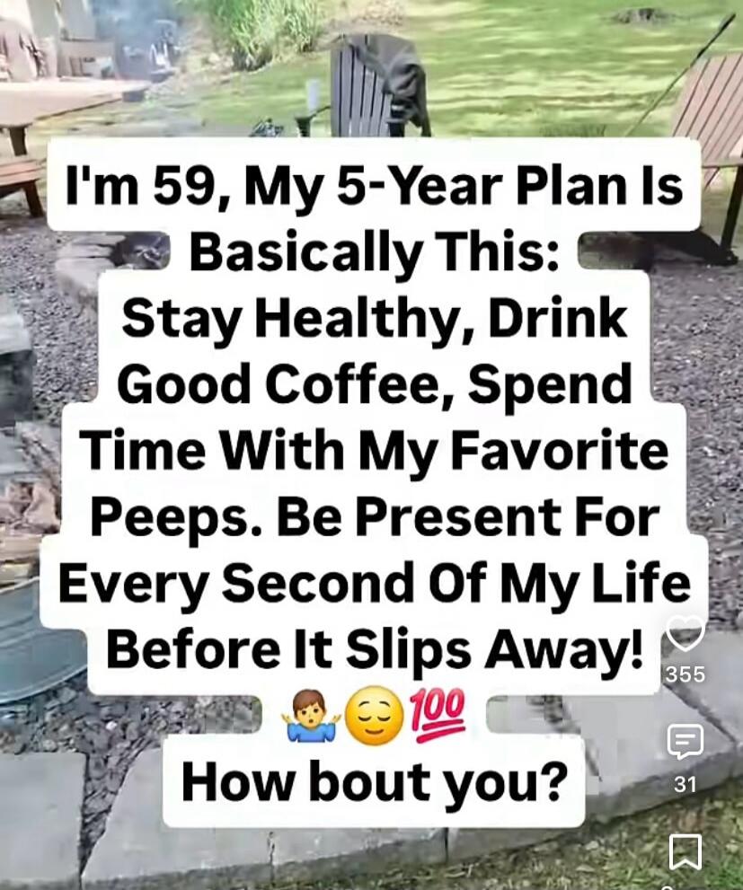I'm 59, My 5-Year Plan Is Basically This: Stay Healthy, Drink Good Coffee, Spend Time With My Favorite Peeps. Be Present For Every Second Of My Life Before It Slips Away! 🙏😌💯 How bout you?
