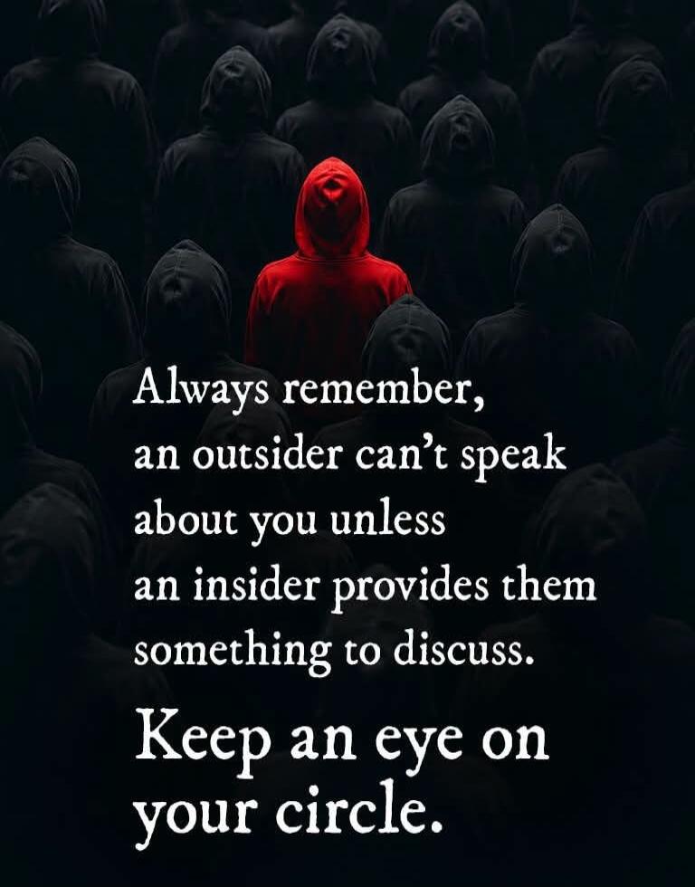 Always remember, an outsider can't speak about you unless an insider provides them something to discuss. Keep an eye on your circle.