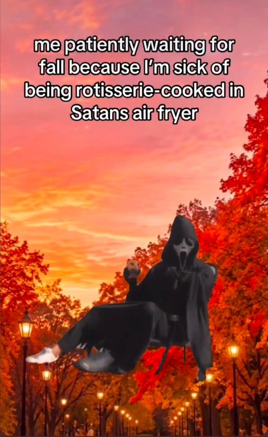 me patiently waiting for fall because I'm sick of being rotisserie-cooked in Satans air fryer