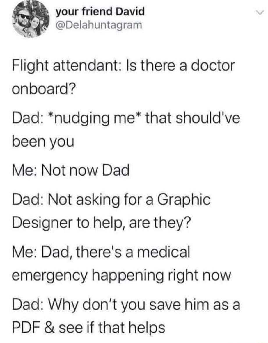 your friend David N Delahuntagram Flight attendant Is there a doctor onboard Dad nudging me that shouldve been you Me Not now Dad Dad Not asking for a Graphic Designer to help are they Me Dad theres a medical emergency happening right now Dad Why dont you save him as a PDF see if that helps
