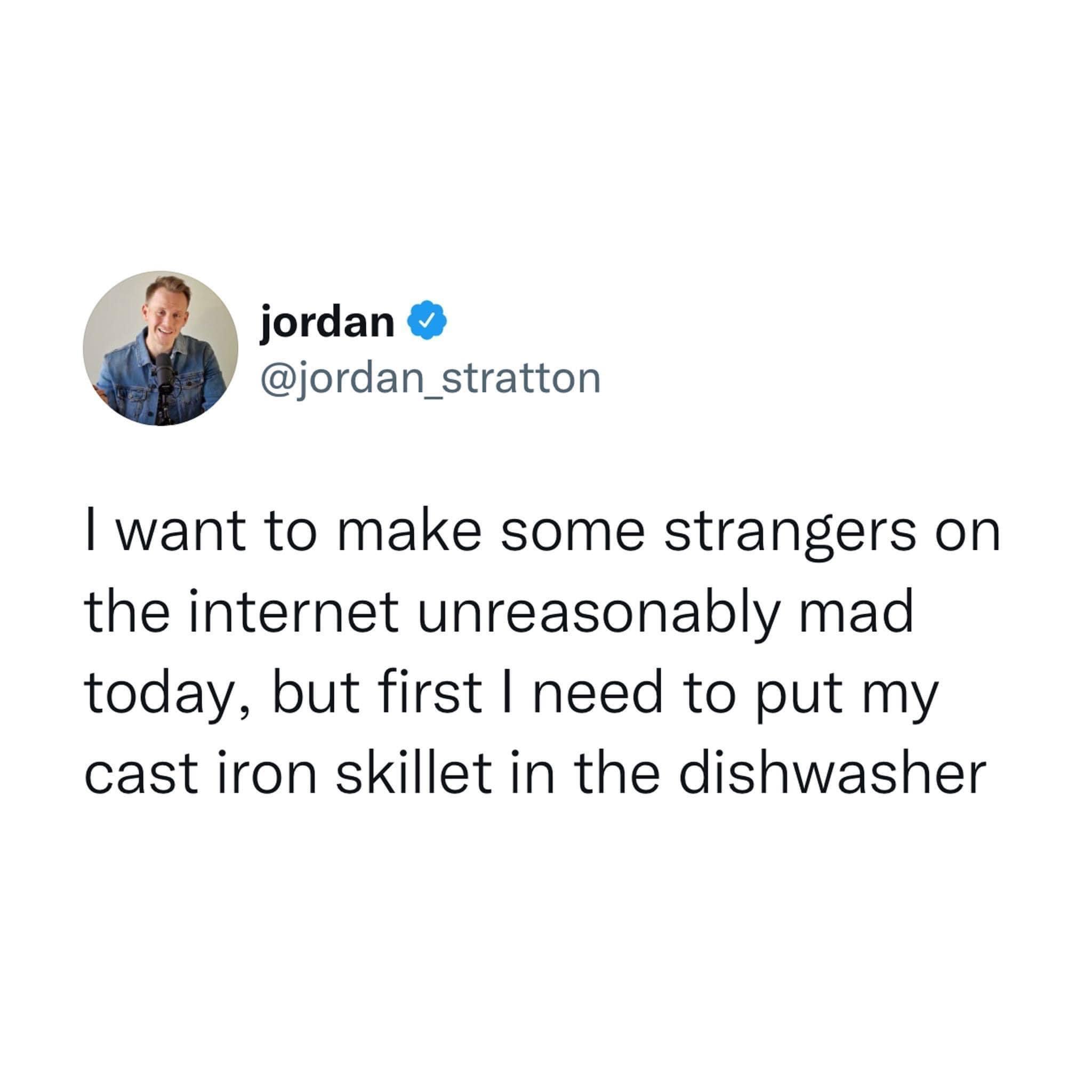 jordan jordan_stratton want to make some strangers on the internet unreasonably mad today but first need to put my cast iron skillet in the dishwasher