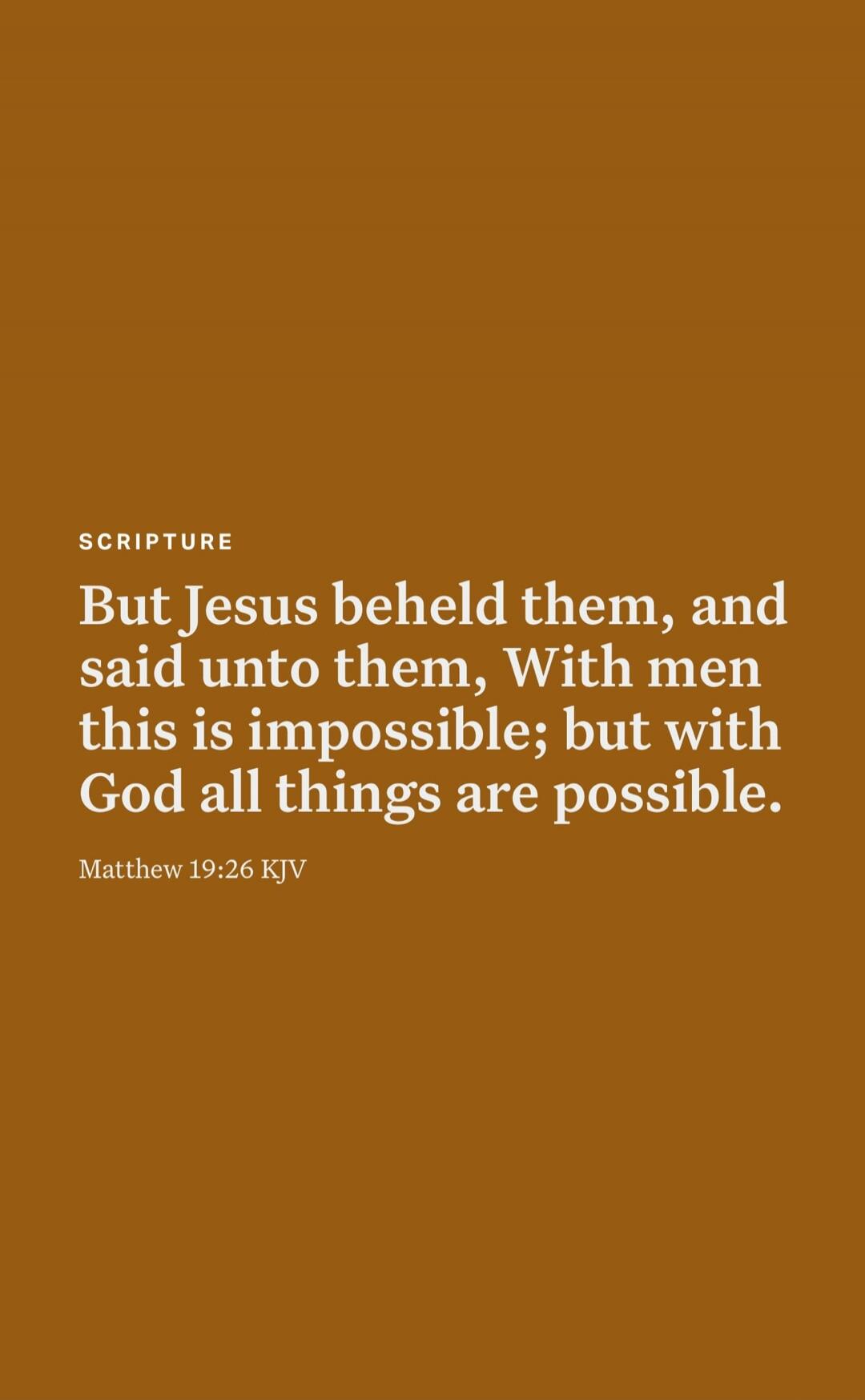 But Jesus beheld them, and said unto them, With men this is impossible; but with God all things are possible.

Matthew 19:26 KJV