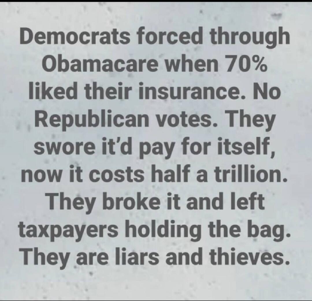 Democrats forced through Obamacare when 70% liked their insurance. No Republican votes. They swore it’d pay for itself, now it costs half a trillion. They broke it and left taxpayers holding the bag. They are liars and thieves.