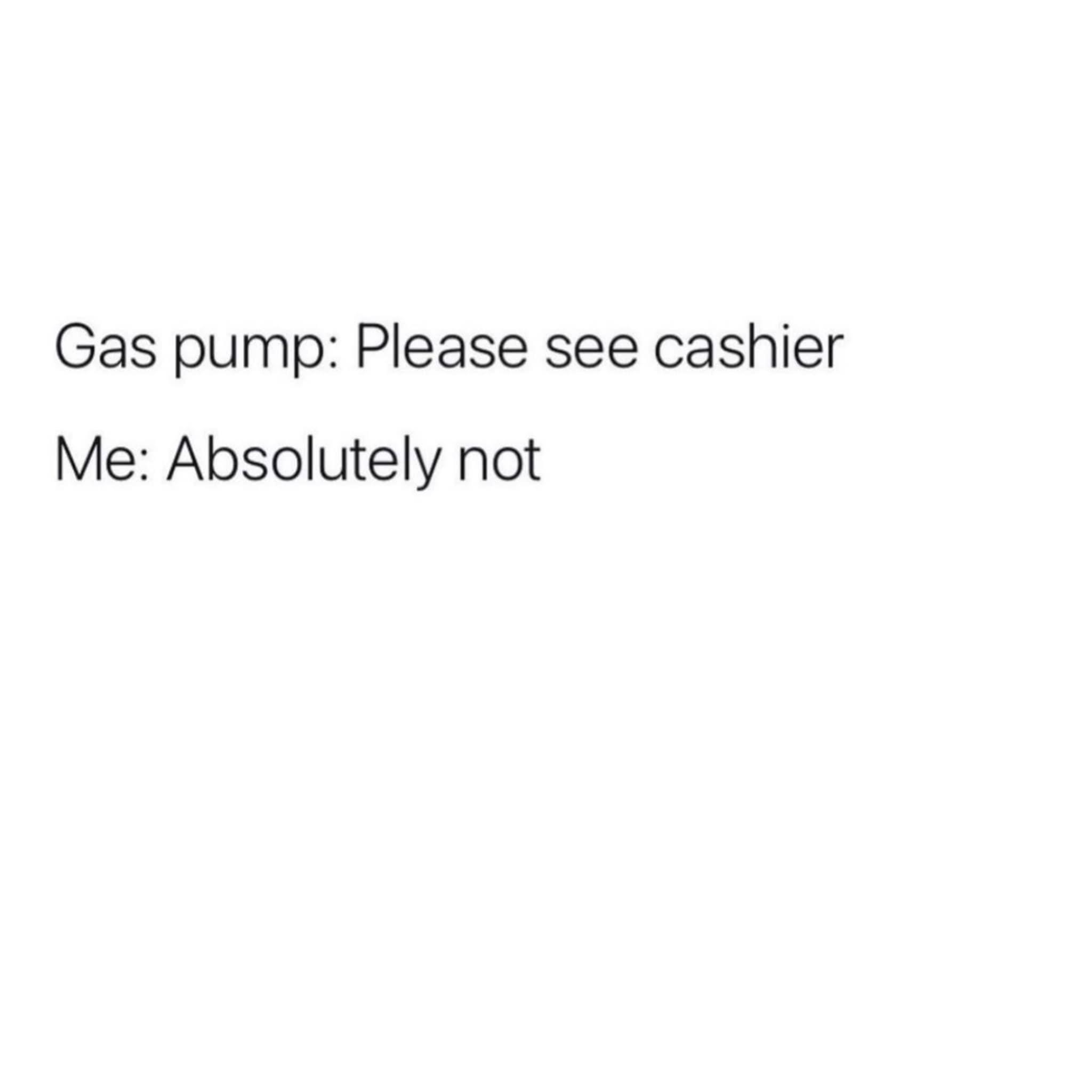 Gas pump Please see cashier Me Absolutely not