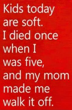 Kids today are soft. I died once when I was five, and my mom made me walk it off.