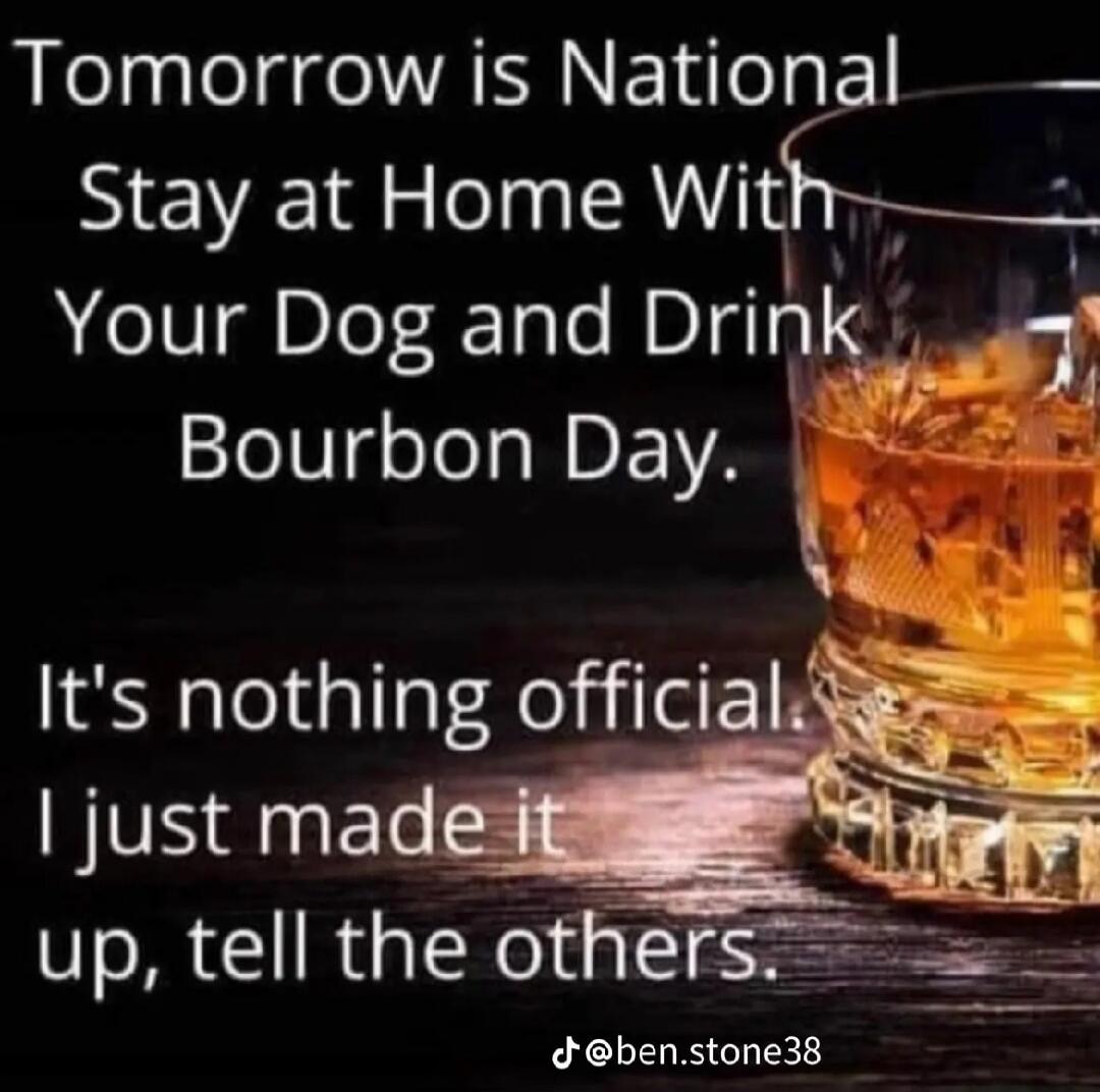 Tomorrow is National Stay at Home With Your Dog and Drink Bourbon Day. It's nothing official I just made it up, tell the others.