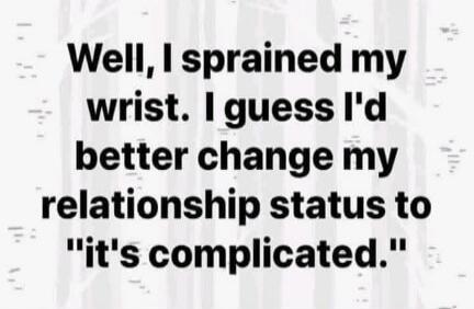 Well, I sprained my wrist. I guess I'd better change my relationship status to 