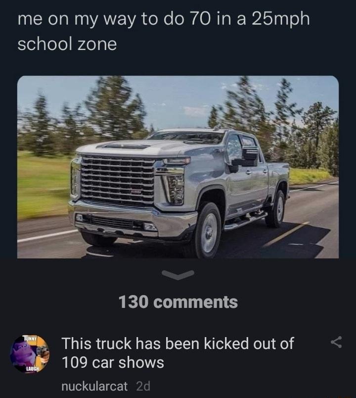 me on my way to do 70 in a 25mph school zone 130 comments B This truck has been kicked out of oF 109 car shows nuckularcat 2d