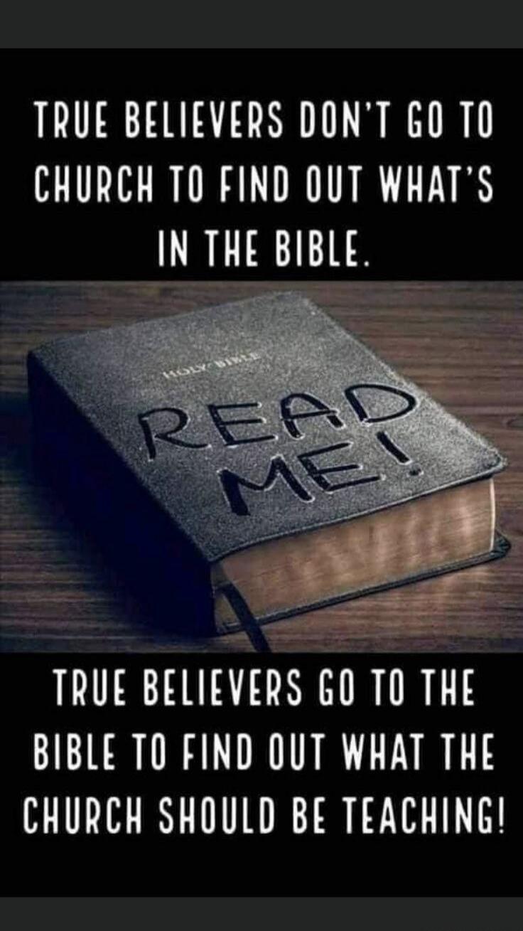 TRUE BELIEVERS DON'T GO TO CHURCH TO FIND OUT WHAT'S IN THE BIBLE. READ ME! TRUE BELIEVERS GO TO THE BIBLE TO FIND OUT WHAT THE CHURCH SHOULD BE TEACHING!