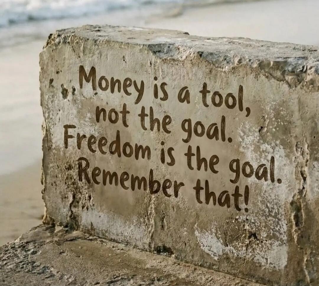 Money is a tool, not the goal. Freedom is the goal. Remember that!