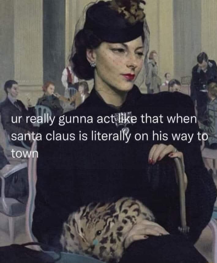ur really gunnta act like that when santa claus is literally on his way to town