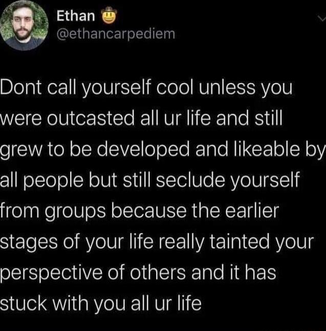 4 Ethan ethancarpediem Dont call yourself cool unless you NEIEKV e I K NV RTale RSyl o AN o X CIVlloTelto R TaTe NI CETo Y Y all people but still seclude yourself from groups because the earlier stages of your life really tainted your perspective of others and it has stuck with you all ur life