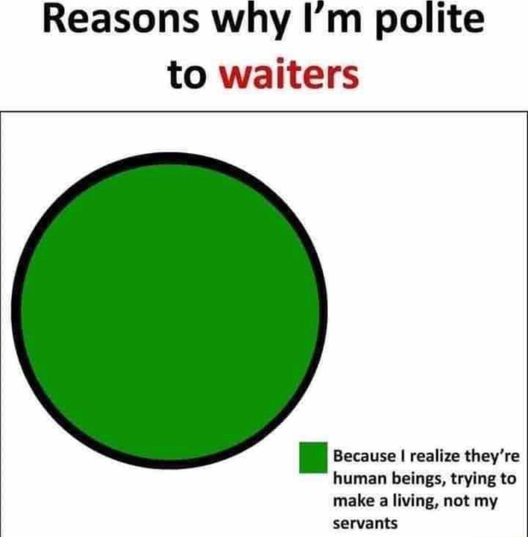 Reasons why Im polite to waiters Because realize theyre human beings trying to make a living not my servants