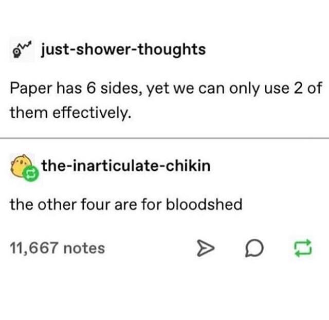 just shower thoughts Paper has 6 sides yet we can only use 2 of them effectively the inarticulate chikin the other four are for bloodshed 11667 notes O 2