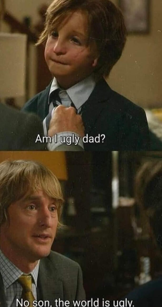 Am I ugly dad?
No son, the world is ugly.