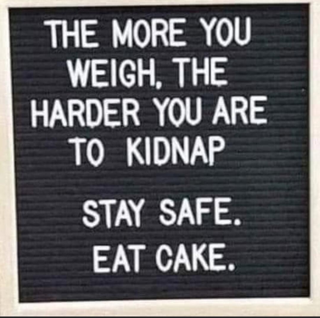 THE MORE YOU WEIGH, THE HARDER YOU ARE TO KIDNAP. STAY SAFE. EAT CAKE.
