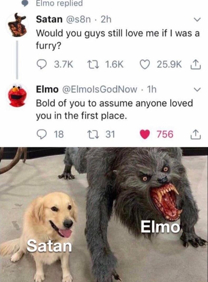 Eimo replied Satan s8n 2h v Would you guys still love me if was a furry Q 37K 116K Q 259K O g Elmo EimolsGodNow 1h v Bold of you to assume anyone loved you in the first place Q1 3N 756