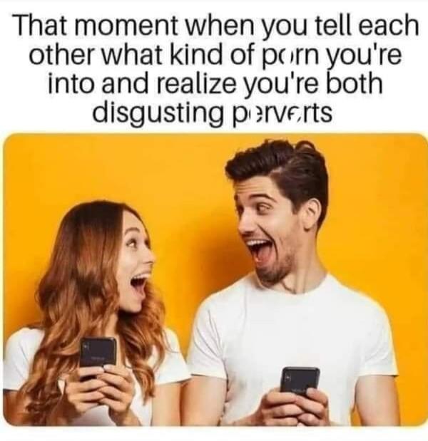 That moment when you tell each other what kind of porn you're into and realize you're both disgusting perverts