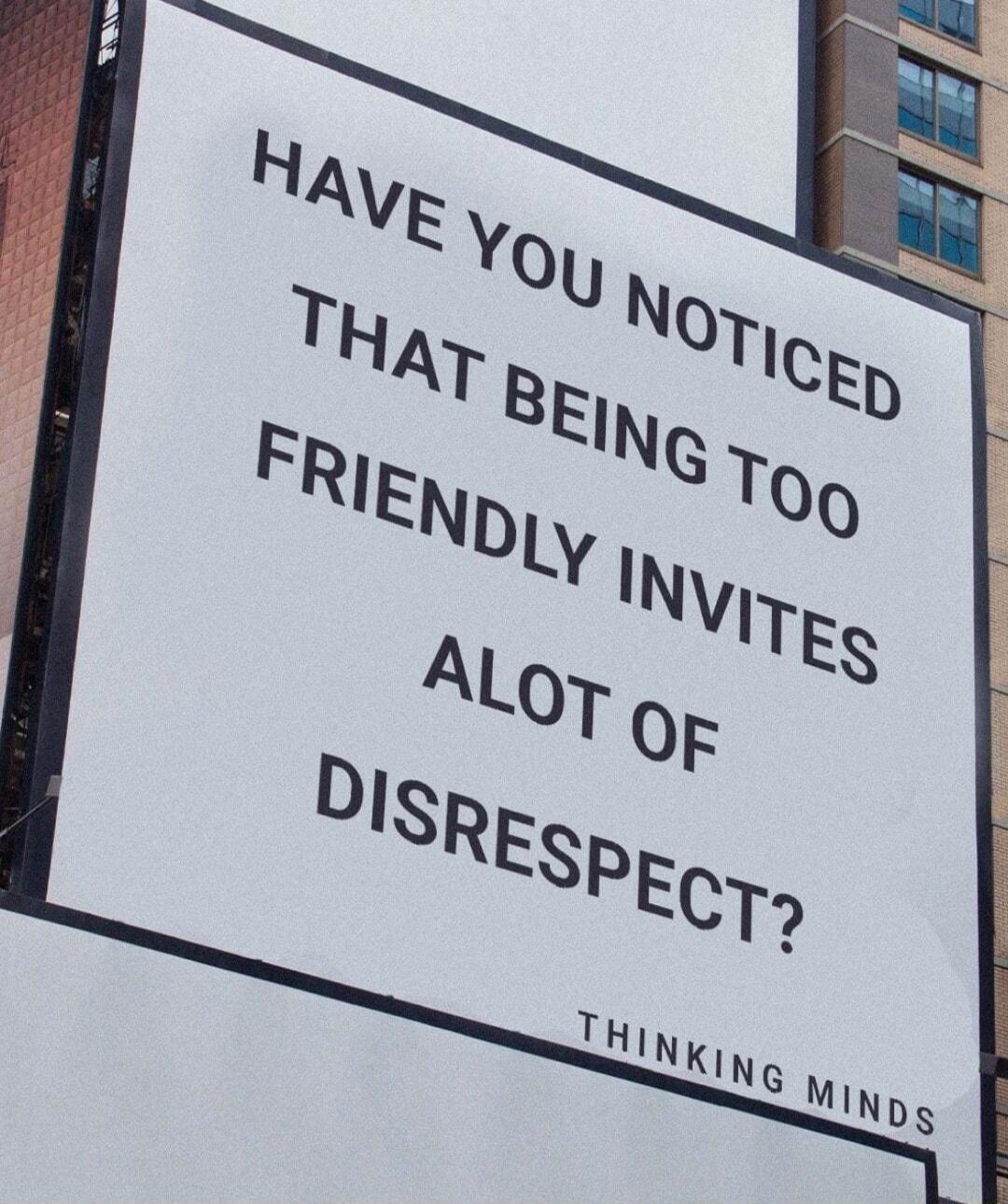 HAVE YOU NOTICED
THAT BEING TOO
FRIENDLY INVITES
ALOT OF
DISRESPECT?
