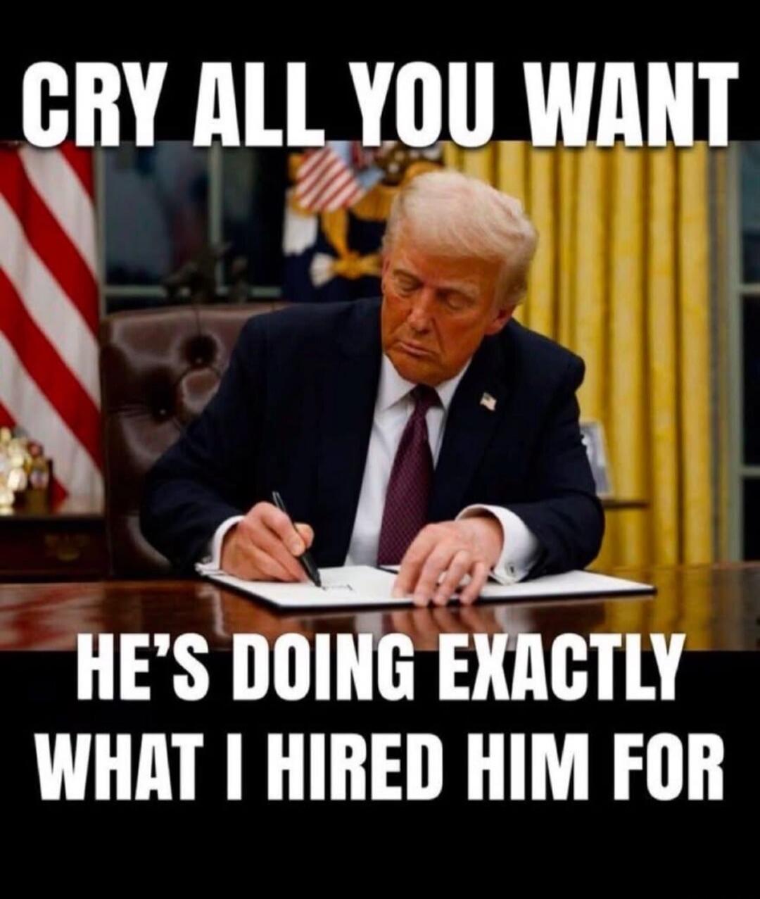 CRY ALL YOU WANT HE'S DOING EXACTLY WHAT I HIRED HIM FOR