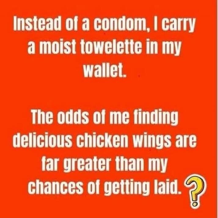 Instead of a condom, I carry a moist towelette in my wallet. The odds of me finding delicious chicken wings are far greater than my chances of getting laid.