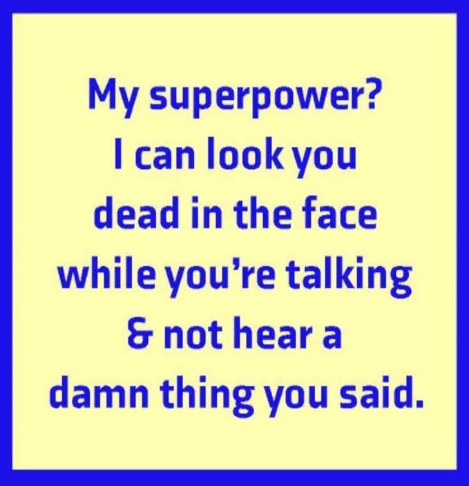 My superpower? I can look you dead in the face while you're talking & not hear a damn thing you said.
