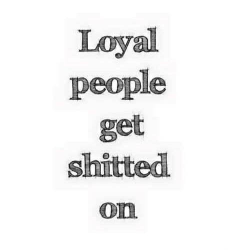 Loyal people get shitted on