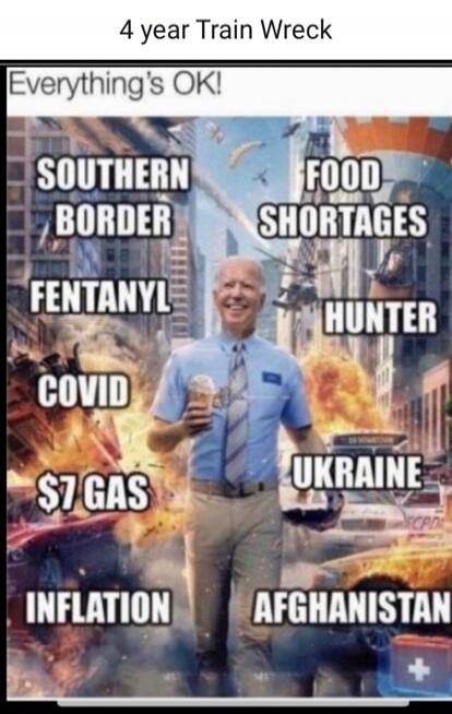 4 year Train Wreck Everything's OK! SOUTHERN BORDER FENTANYL COVID $7 GAS INFLATION FOOD SHORTAGES HUNTER UKRAINE AFGHANISTAN