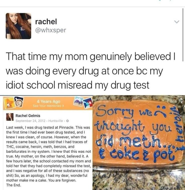 rachel whxsper That time my mom genuinely believed was doing every drug at once bc my idiot school misread my drug test o I rocrrceme orlsmmeitameis AN u_jgh v s s i et 14 Mme THC cocaine heroin meth 3 1 batiuates i my ystem o the ot hand bleved 14 y ot 104 hr tht they i complotly misrad e e Y and s negatve fo i fthase substances o 50 35 an aplogy hd my doar wonderul mothe ke me 3 cake You are org