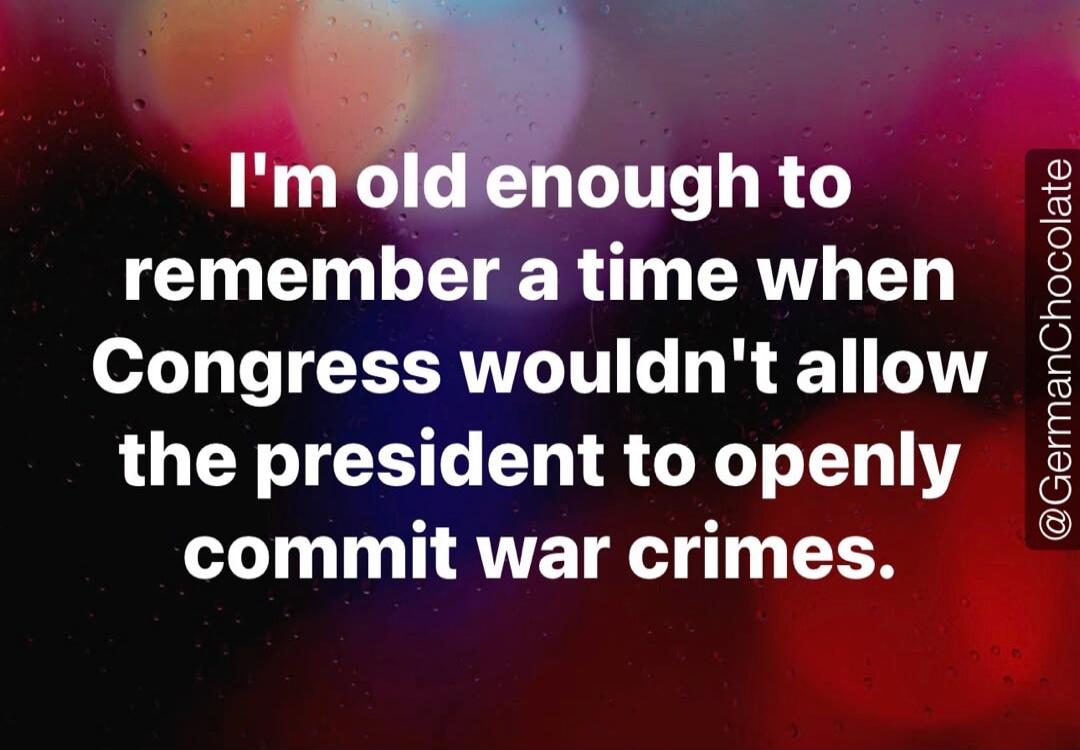 I'm old enough to remember a time when Congress wouldn't allow the president to openly commit war crimes.