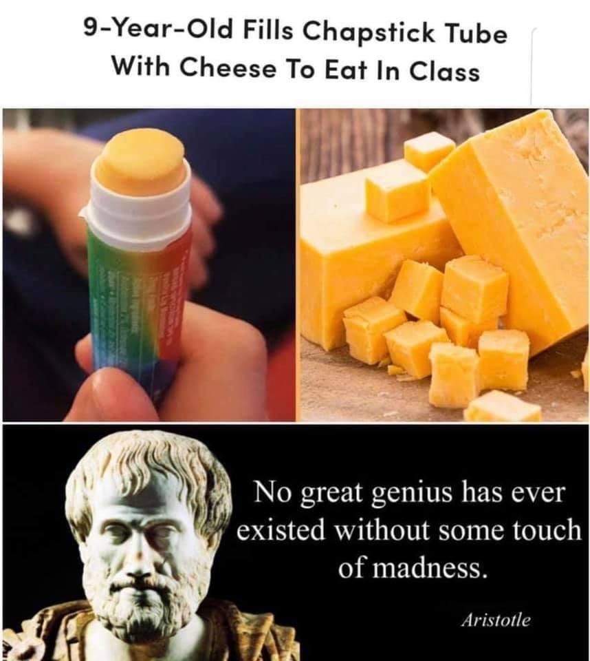 9 Year Old Fills Chapstick Tube With Cheese To Eat In Class No great genius has ever existed without some touch of madness Aristotle