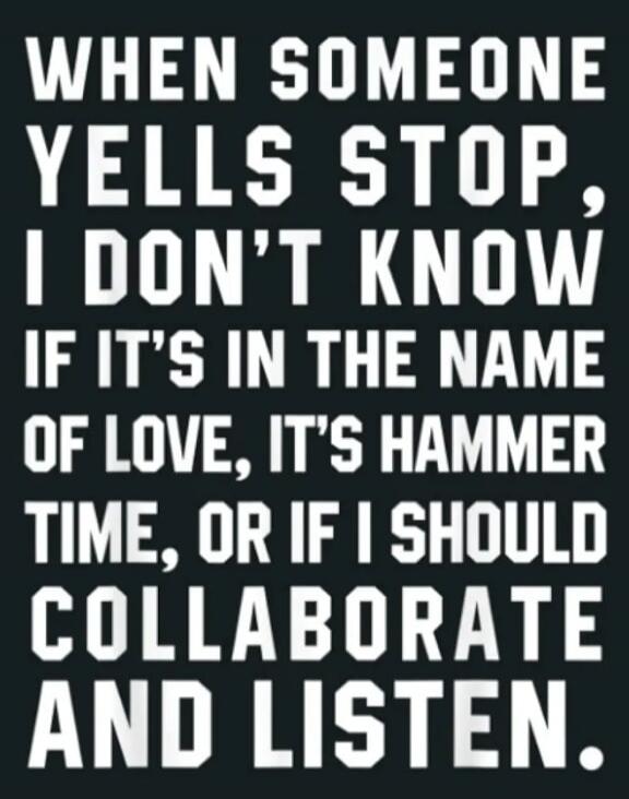 When someone yells stop, I don't know if it's in the name of love, it's hammer time, or if I should collaborate and listen.